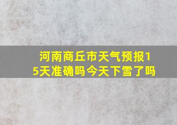 河南商丘市天气预报15天准确吗今天下雪了吗