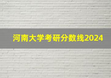 河南大学考研分数线2024