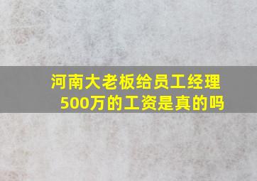 河南大老板给员工经理500万的工资是真的吗