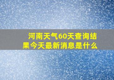 河南天气60天查询结果今天最新消息是什么