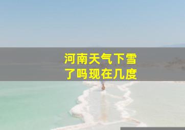 河南天气下雪了吗现在几度