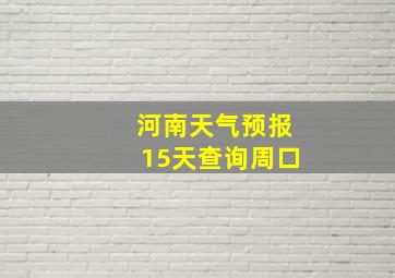 河南天气预报15天查询周口