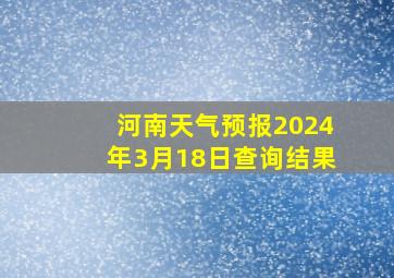 河南天气预报2024年3月18日查询结果