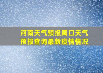 河南天气预报周口天气预报查询最新疫情情况