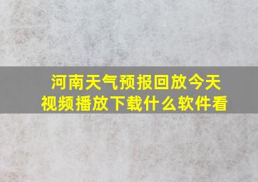 河南天气预报回放今天视频播放下载什么软件看