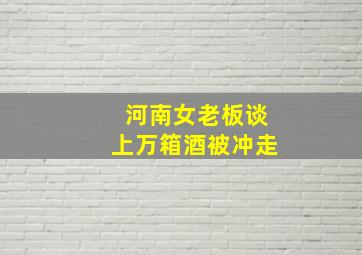 河南女老板谈上万箱酒被冲走