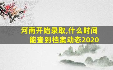 河南开始录取,什么时间能查到档案动态2020