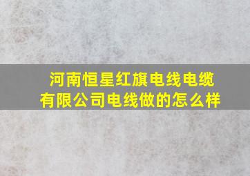 河南恒星红旗电线电缆有限公司电线做的怎么样