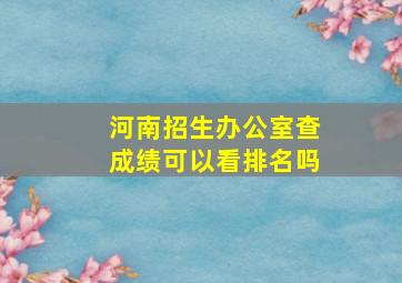 河南招生办公室查成绩可以看排名吗