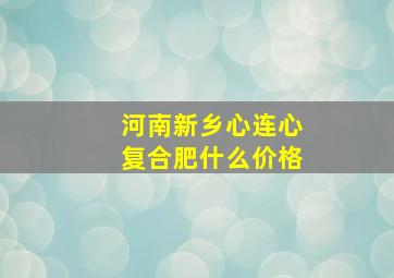 河南新乡心连心复合肥什么价格