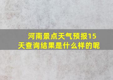 河南景点天气预报15天查询结果是什么样的呢