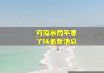 河南暴雨平息了吗最新消息