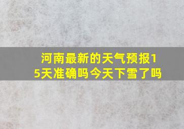 河南最新的天气预报15天准确吗今天下雪了吗