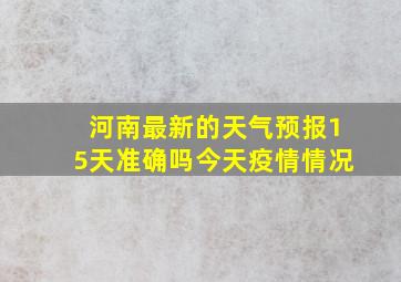 河南最新的天气预报15天准确吗今天疫情情况