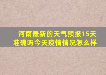 河南最新的天气预报15天准确吗今天疫情情况怎么样