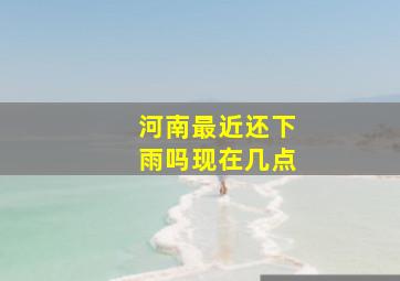 河南最近还下雨吗现在几点