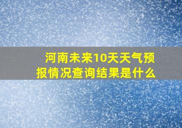 河南未来10天天气预报情况查询结果是什么