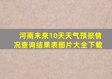 河南未来10天天气预报情况查询结果表图片大全下载