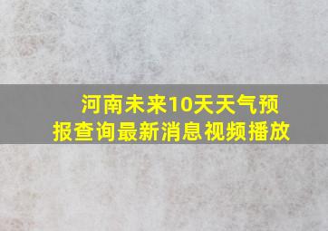 河南未来10天天气预报查询最新消息视频播放