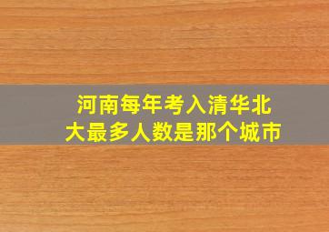 河南每年考入清华北大最多人数是那个城巿