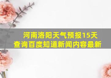 河南洛阳天气预报15天查询百度知道新闻内容最新