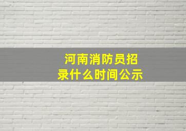 河南消防员招录什么时间公示