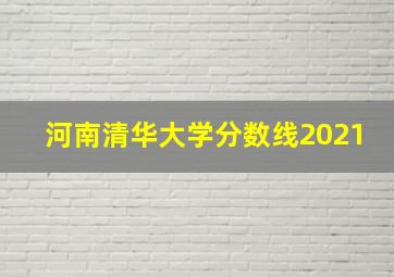 河南清华大学分数线2021