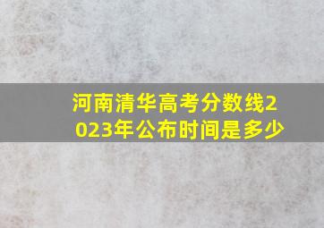 河南清华高考分数线2023年公布时间是多少