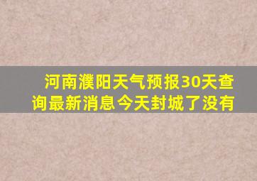 河南濮阳天气预报30天查询最新消息今天封城了没有