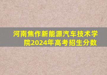 河南焦作新能源汽车技术学院2024年高考招生分数