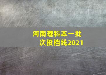 河南理科本一批次投档线2021