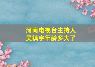 河南电视台主持人吴镇宇年龄多大了