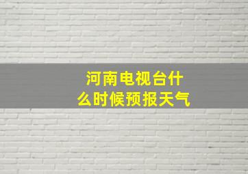 河南电视台什么时候预报天气