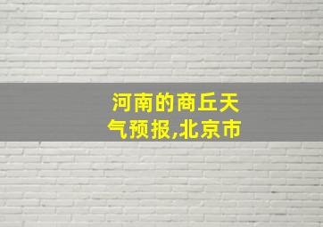 河南的商丘天气预报,北京市