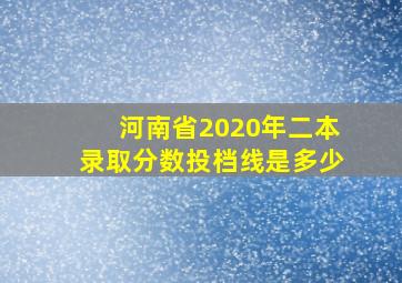 河南省2020年二本录取分数投档线是多少