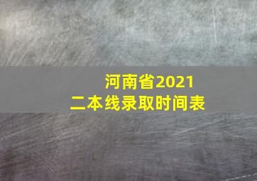 河南省2021二本线录取时间表