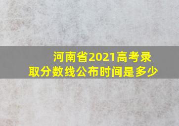 河南省2021高考录取分数线公布时间是多少