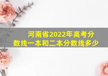 河南省2022年高考分数线一本和二本分数线多少