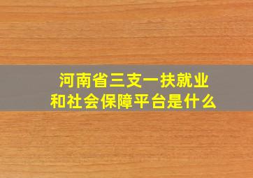 河南省三支一扶就业和社会保障平台是什么