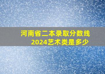 河南省二本录取分数线2024艺术类是多少