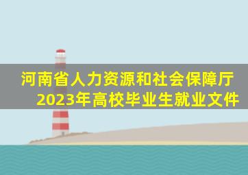 河南省人力资源和社会保障厅2023年高校毕业生就业文件