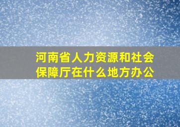 河南省人力资源和社会保障厅在什么地方办公