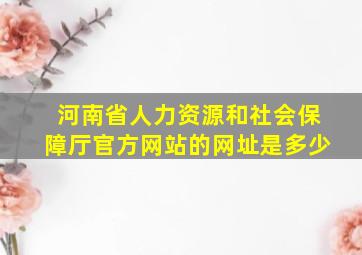 河南省人力资源和社会保障厅官方网站的网址是多少