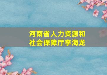 河南省人力资源和社会保障厅李海龙