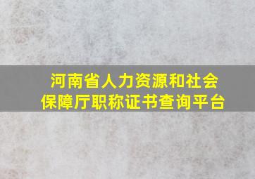 河南省人力资源和社会保障厅职称证书查询平台