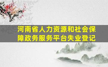 河南省人力资源和社会保障政务服务平台失业登记