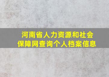 河南省人力资源和社会保障网查询个人档案信息