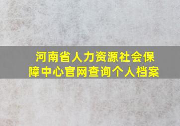 河南省人力资源社会保障中心官网查询个人档案