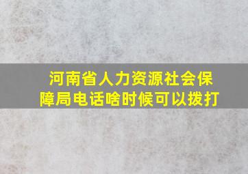 河南省人力资源社会保障局电话啥时候可以拨打