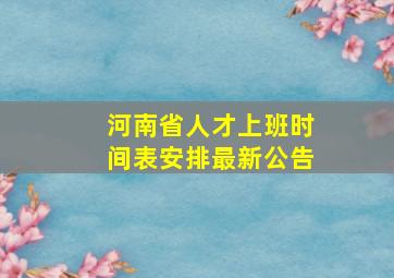 河南省人才上班时间表安排最新公告